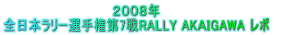 ２００８年 全日本ラリー選手権第7戦RALLY AKIGAWA レポ